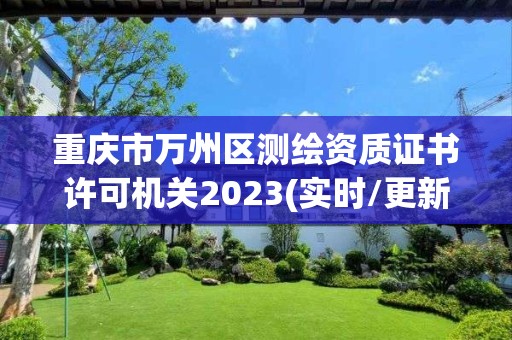 重慶市萬州區(qū)測(cè)繪資質(zhì)證書許可機(jī)關(guān)2023(實(shí)時(shí)/更新中)