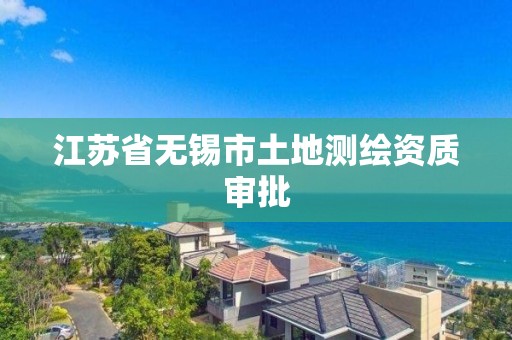 江蘇省無錫市土地測繪資質審批