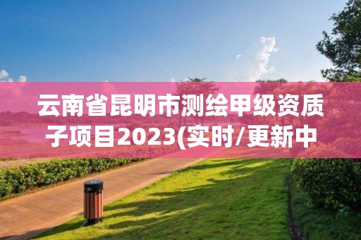 云南省昆明市測繪甲級資質子項目2023(實時/更新中)