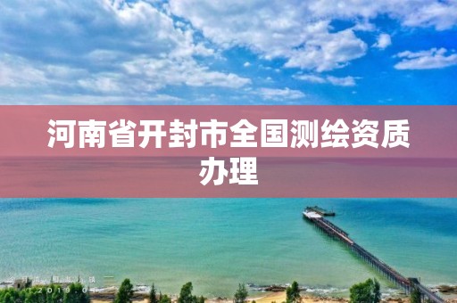 河南省開封市全國測繪資質(zhì)辦理