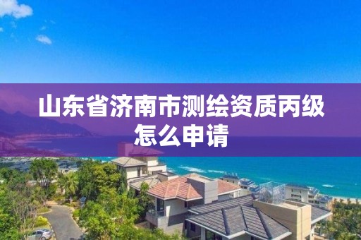 山東省濟南市測繪資質丙級怎么申請