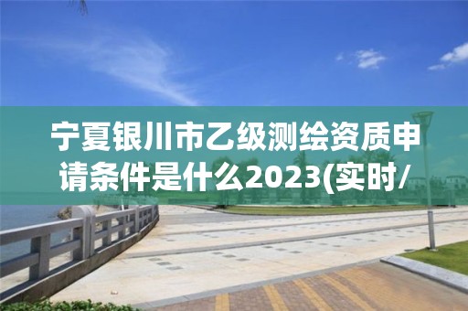 寧夏銀川市乙級測繪資質申請條件是什么2023(實時/更新中)