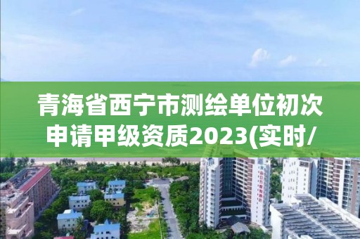 青海省西寧市測繪單位初次申請甲級資質(zhì)2023(實時/更新中)