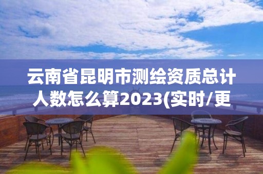 云南省昆明市測繪資質總計人數怎么算2023(實時/更新中)