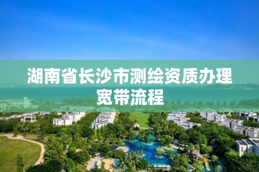 湖南省長沙市測繪資質辦理寬帶流程