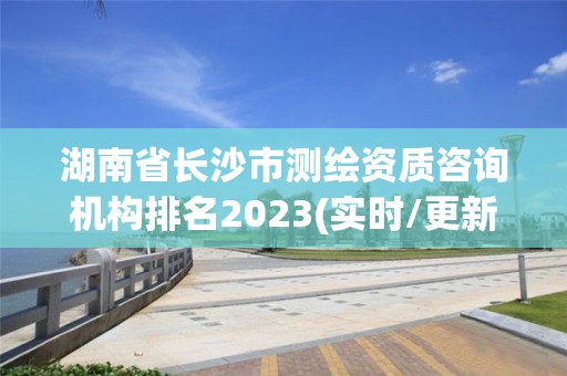 湖南省長沙市測繪資質(zhì)咨詢機構(gòu)排名2023(實時/更新中)