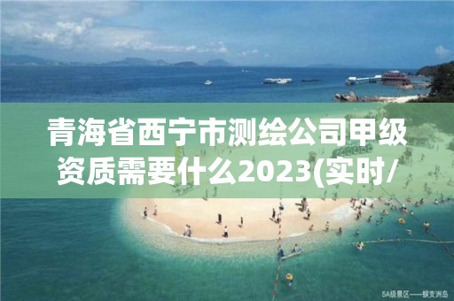 青海省西寧市測繪公司甲級資質需要什么2023(實時/更新中)