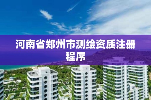 河南省鄭州市測繪資質注冊程序