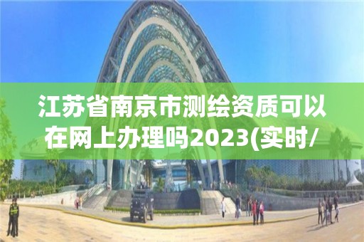 江蘇省南京市測繪資質可以在網上辦理嗎2023(實時/更新中)