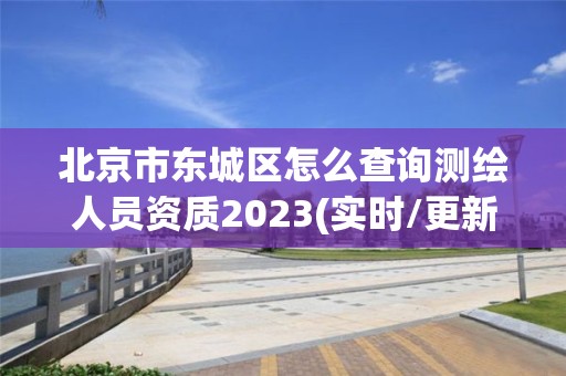 北京市東城區(qū)怎么查詢測(cè)繪人員資質(zhì)2023(實(shí)時(shí)/更新中)