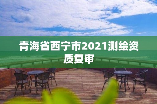 青海省西寧市2021測繪資質(zhì)復(fù)審