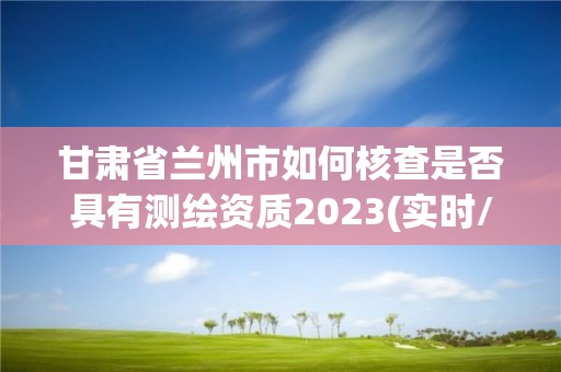 甘肅省蘭州市如何核查是否具有測繪資質2023(實時/更新中)