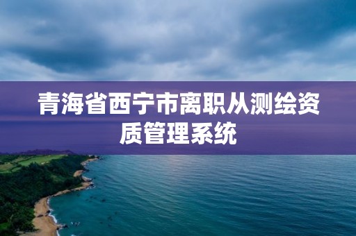 青海省西寧市離職從測繪資質(zhì)管理系統(tǒng)