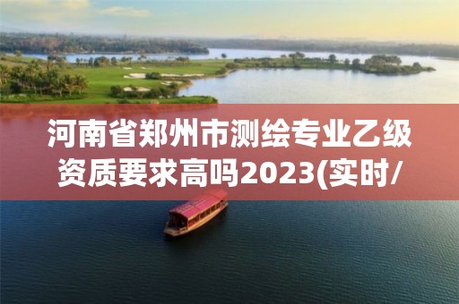 河南省鄭州市測繪專業(yè)乙級資質(zhì)要求高嗎2023(實時/更新中)