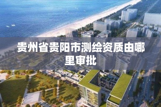 貴州省貴陽市測繪資質由哪里審批