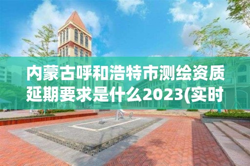 內(nèi)蒙古呼和浩特市測繪資質(zhì)延期要求是什么2023(實(shí)時(shí)/更新中)