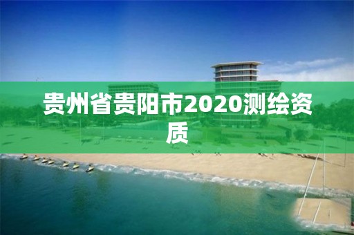 貴州省貴陽(yáng)市2020測(cè)繪資質(zhì)