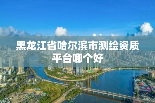 黑龍江省哈爾濱市測繪資質平臺哪個好