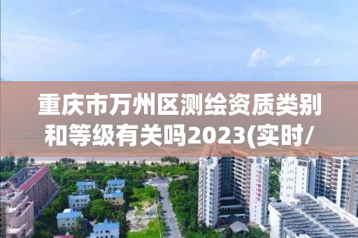 重慶市萬州區(qū)測繪資質(zhì)類別和等級有關(guān)嗎2023(實(shí)時/更新中)