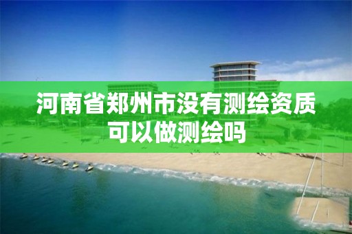 河南省鄭州市沒有測繪資質可以做測繪嗎