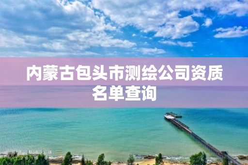 內蒙古包頭市測繪公司資質名單查詢