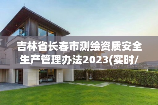 吉林省長春市測繪資質(zhì)安全生產(chǎn)管理辦法2023(實時/更新中)