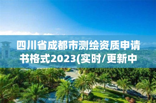 四川省成都市測(cè)繪資質(zhì)申請(qǐng)書格式2023(實(shí)時(shí)/更新中)