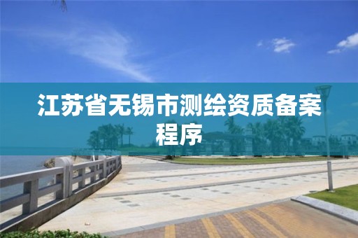 江蘇省無錫市測繪資質備案程序