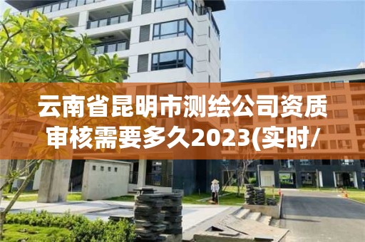 云南省昆明市測繪公司資質審核需要多久2023(實時/更新中)