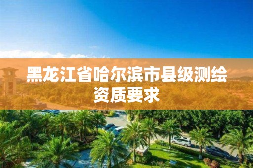 黑龍江省哈爾濱市縣級測繪資質(zhì)要求