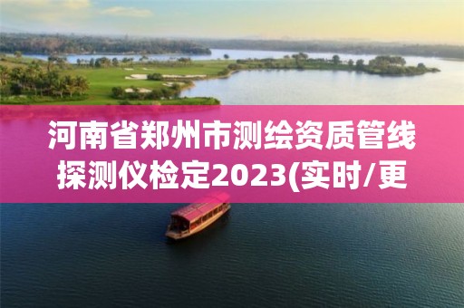 河南省鄭州市測(cè)繪資質(zhì)管線探測(cè)儀檢定2023(實(shí)時(shí)/更新中)