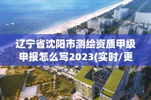 遼寧省沈陽市測繪資質甲級申報怎么寫2023(實時/更新中)