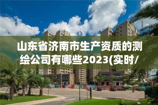 山東省濟南市生產資質的測繪公司有哪些2023(實時/更新中)