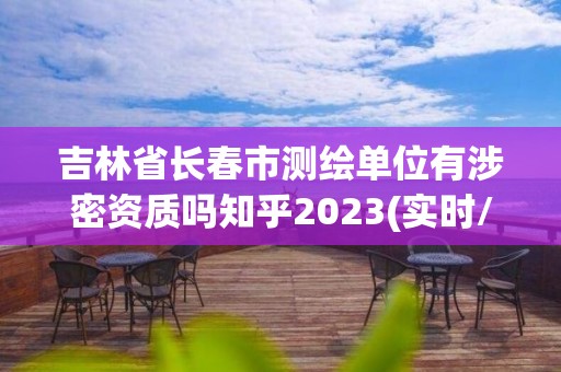 吉林省長春市測繪單位有涉密資質嗎知乎2023(實時/更新中)