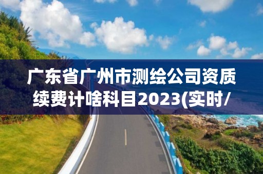 廣東省廣州市測繪公司資質續費計啥科目2023(實時/更新中)