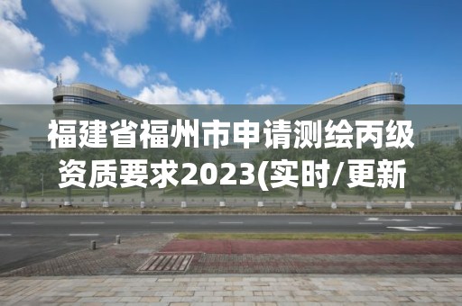 福建省福州市申請測繪丙級資質要求2023(實時/更新中)