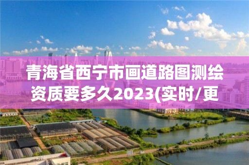 青海省西寧市畫道路圖測(cè)繪資質(zhì)要多久2023(實(shí)時(shí)/更新中)