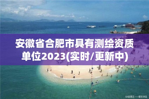 安徽省合肥市具有測繪資質單位2023(實時/更新中)