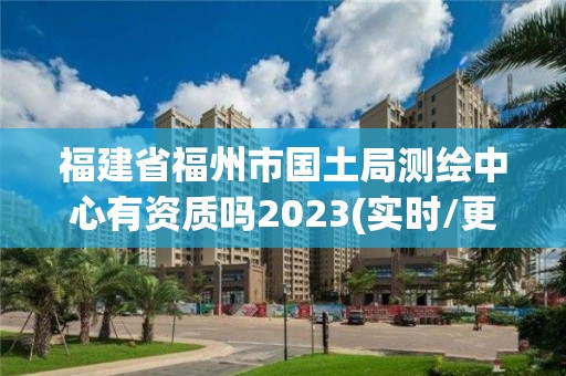 福建省福州市國土局測繪中心有資質嗎2023(實時/更新中)