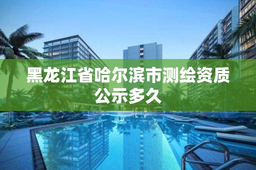 黑龍江省哈爾濱市測繪資質公示多久