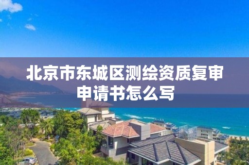 北京市東城區測繪資質復審申請書怎么寫