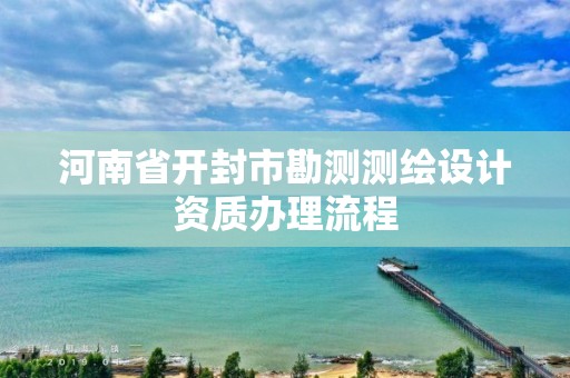 河南省開封市勘測測繪設計資質辦理流程