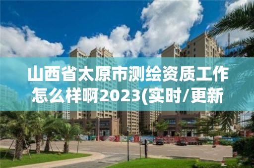 山西省太原市測繪資質工作怎么樣啊2023(實時/更新中)