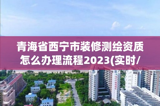 青海省西寧市裝修測繪資質怎么辦理流程2023(實時/更新中)