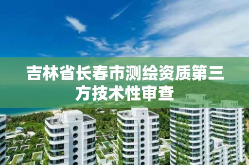 吉林省長春市測繪資質第三方技術性審查