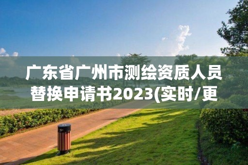 廣東省廣州市測繪資質人員替換申請書2023(實時/更新中)