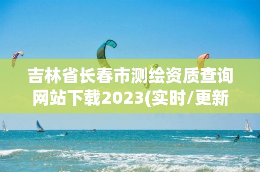 吉林省長春市測繪資質查詢網站下載2023(實時/更新中)