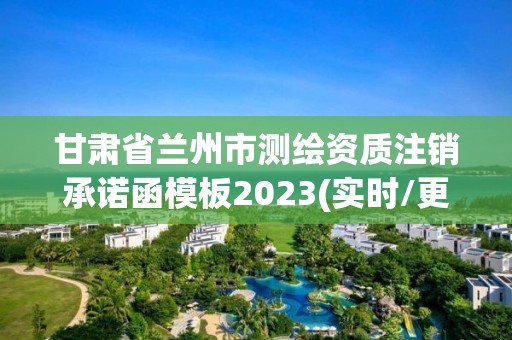 甘肅省蘭州市測(cè)繪資質(zhì)注銷承諾函模板2023(實(shí)時(shí)/更新中)