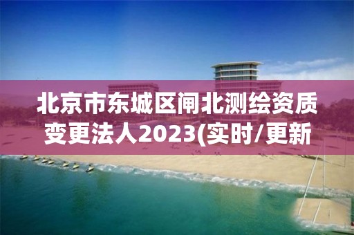 北京市東城區閘北測繪資質變更法人2023(實時/更新中)