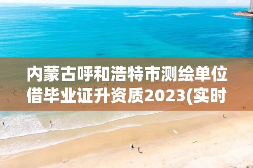 內(nèi)蒙古呼和浩特市測繪單位借畢業(yè)證升資質(zhì)2023(實時/更新中)